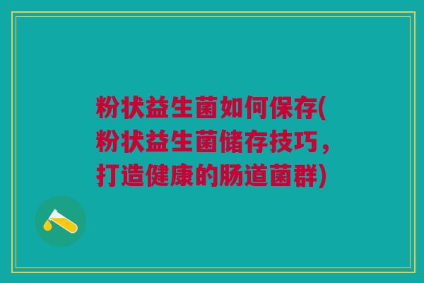 粉状益生菌如何保存(粉状益生菌储存技巧,打造健康的肠道菌群)