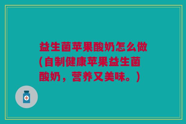 益生菌苹果酸奶怎么做(自制健康苹果益生菌酸奶，营养又美味。)