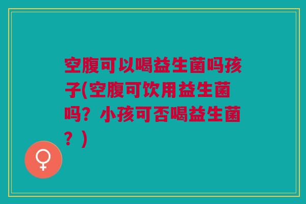 空腹可以喝益生菌吗孩子(空腹可饮用益生菌吗?小孩可否喝益生菌?) 空腹可以喝益生菌吗孩子(空腹可饮用益生菌吗?小孩可否喝益生菌?)
