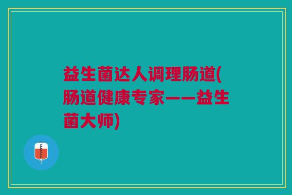 益生菌达人调理肠道(肠道健康专家——益生菌大师)