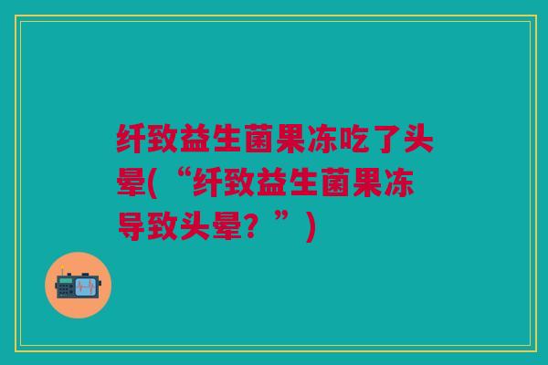 纤致益生菌果冻吃了头晕(“纤致益生菌果冻导致头晕?”)