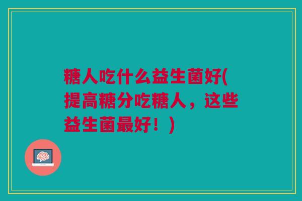 糖人吃什么益生菌好(提高糖分吃糖人，这些益生菌最好！)