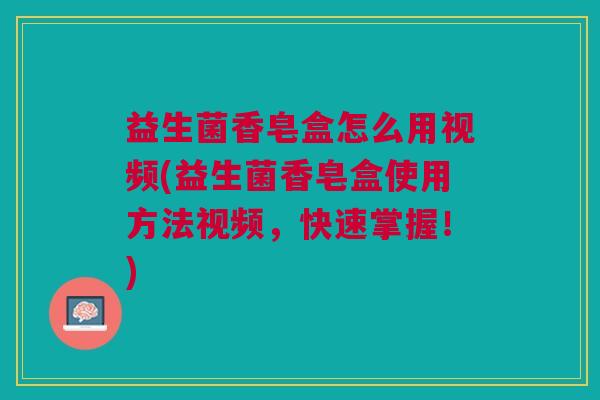 益生菌香皂盒怎么用视频(益生菌香皂盒使用方法视频,快速掌握!)