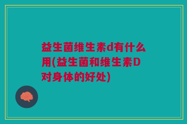 益生菌维生素d有什么用(益生菌和维生素D对身体的好处) 益生菌维生素d有什么用(益生菌和维生素D对身体的好处)