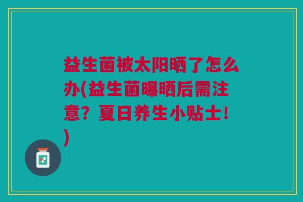 益生菌被太阳晒了怎么办(益生菌曝晒后需注意?夏日养生小贴士!) 益生菌被太阳晒了怎么办(益生菌曝晒后需注意?夏日养生小贴士!)