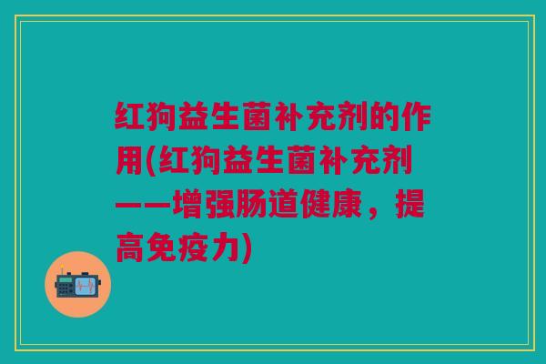 红狗益生菌补充剂的作用(红狗益生菌补充剂——增强肠道健康,提高力) 红狗益生菌补充剂的作用(红狗益生菌补充剂——增强肠道健康,提高力)