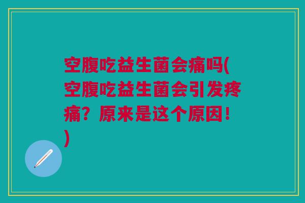 空腹吃益生菌会痛吗(空腹吃益生菌会引发疼痛？原来是这个原因！)