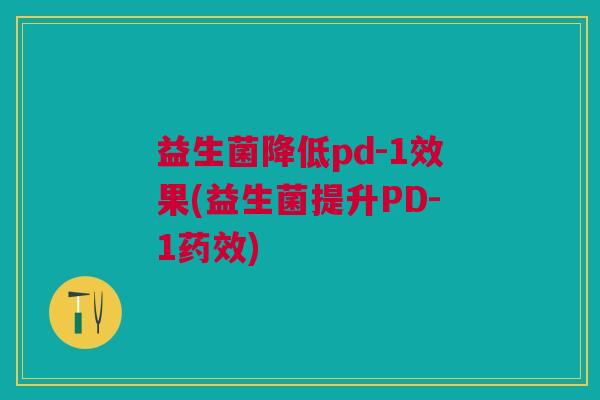 益生菌降低pd-1效果(益生菌提升PD-1药效)