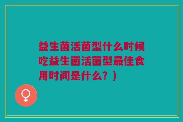 益生菌活菌型什么时候吃益生菌活菌型最佳食用时间是什么?)