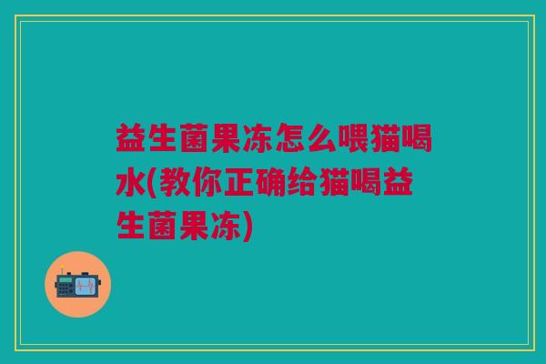 益生菌果冻怎么喂猫喝水(教你正确给猫喝益生菌果冻) 益生菌果冻怎么喂猫喝水(教你正确给猫喝益生菌果冻)