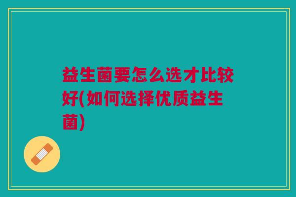 益生菌要怎么选才比较好(如何选择优质益生菌)