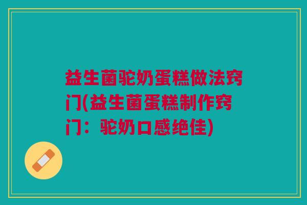 益生菌驼奶蛋糕做法窍门(益生菌蛋糕制作窍门:驼奶口感绝佳)