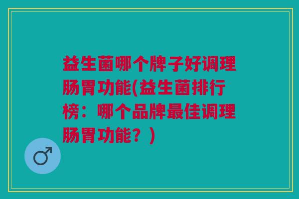 益生菌哪个牌子好调理肠胃功能(益生菌排行榜:哪个品牌最佳调理肠胃功能?)