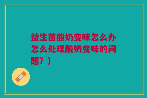 益生菌酸奶变味怎么办怎么处理酸奶变味的问题?)