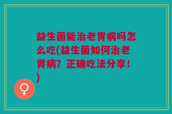 益生菌能老胃吗怎么吃(益生菌如何老胃?正确吃法分享!) 益生菌能老胃吗怎么吃(益生菌如何老胃?正确吃法分享!)