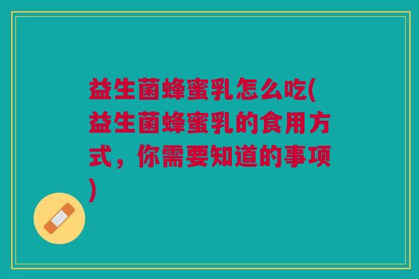 益生菌蜂蜜乳怎么吃(益生菌蜂蜜乳的食用方式,你需要知道的事项)