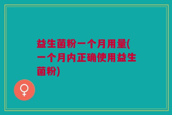 益生菌粉一个月用量(一个月内正确使用益生菌粉) 益生菌粉一个月用量(一个月内正确使用益生菌粉)
