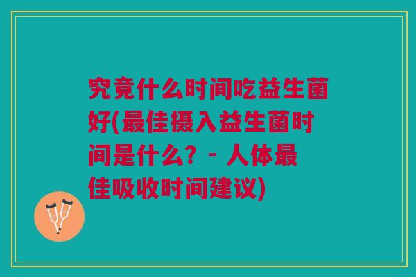 究竟什么时间吃益生菌好(最佳摄入益生菌时间是什么?- 人体最佳吸收时间建议)