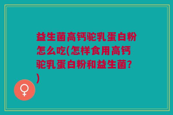 益生菌高钙驼乳蛋白粉怎么吃(怎样食用高钙驼乳蛋白粉和益生菌?) 益生菌高钙驼乳蛋白粉怎么吃(怎样食用高钙驼乳蛋白粉和益生菌?)