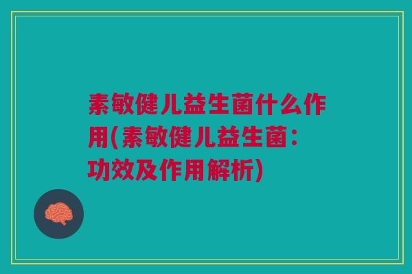 素敏健儿益生菌什么作用(素敏健儿益生菌：功效及作用解析)