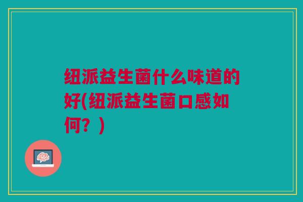 纽派益生菌什么味道的好(纽派益生菌口感如何?)