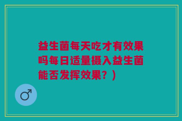 益生菌每天吃才有效果吗每日适量摄入益生菌能否发挥效果?)