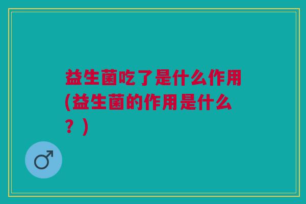 益生菌吃了是什么作用(益生菌的作用是什么?)