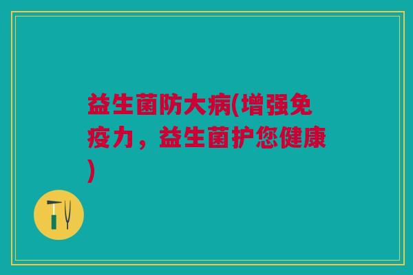 益生菌防大(增强力,益生菌护您健康) 益生菌防大(增强力,益生菌护您健康)