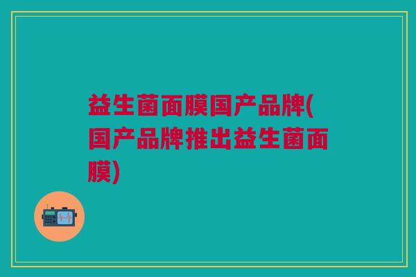 益生菌面膜国产品牌(国产品牌推出益生菌面膜)