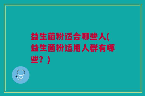 益生菌粉适合哪些人(益生菌粉适用人群有哪些?)