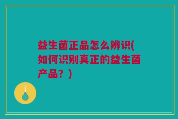 益生菌正品怎么辨识(如何识别真正的益生菌产品?)