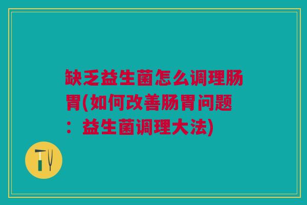 缺乏益生菌怎么调理肠胃(如何改善肠胃问题:益生菌调理大法)