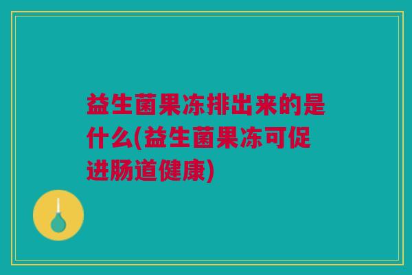 益生菌果冻排出来的是什么(益生菌果冻可促进肠道健康) 益生菌果冻排出来的是什么(益生菌果冻可促进肠道健康)