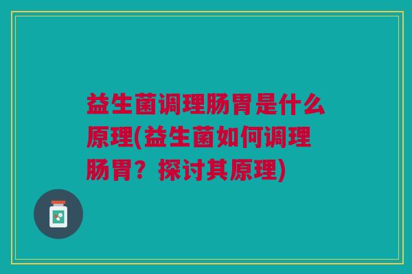 益生菌调理肠胃是什么原理(益生菌如何调理肠胃?探讨其原理)