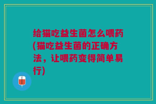 给猫吃益生菌怎么喂药(猫吃益生菌的正确方法,让喂药变得简单易行) 给猫吃益生菌怎么喂药(猫吃益生菌的正确方法,让喂药变得简单易行)