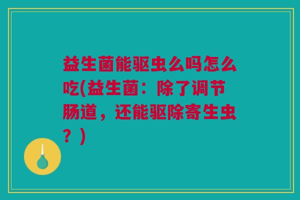 益生菌能驱虫么吗怎么吃(益生菌:除了调节肠道,还能驱除寄生虫?) 益生菌能驱虫么吗怎么吃(益生菌:除了调节肠道,还能驱除寄生虫?)