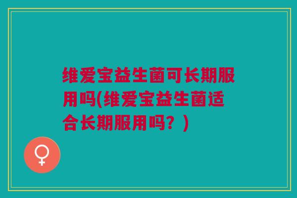 维爱宝益生菌可长期服用吗(维爱宝益生菌适合长期服用吗?)