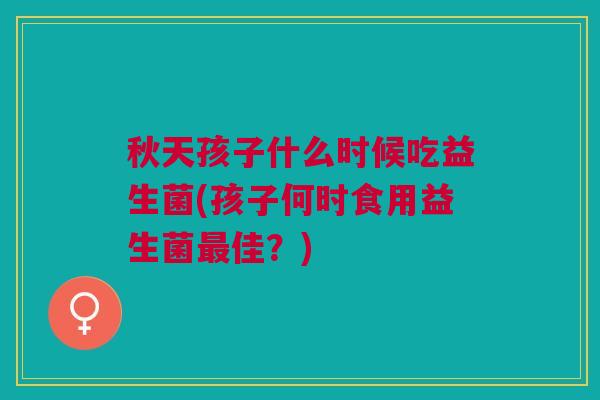秋天孩子什么时候吃益生菌(孩子何时食用益生菌佳?) 秋天孩子什么时候吃益生菌(孩子何时食用益生菌佳?)