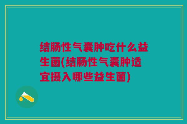 结肠性气囊肿吃什么益生菌(结肠性气囊肿适宜摄入哪些益生菌)
