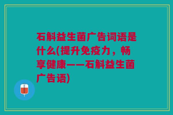 石斛益生菌广告词语是什么(提升免疫力,畅享健康——石斛益生菌广告语)
