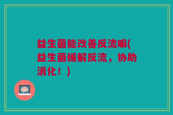 益生菌能改善反流嘛(益生菌缓解反流，协助消化！)