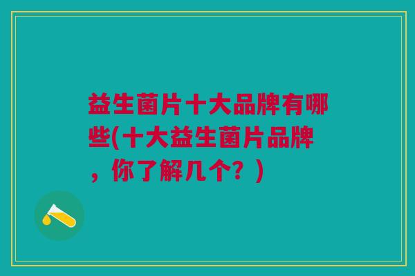 益生菌片十大品牌有哪些(十大益生菌片品牌,你了解几个?)