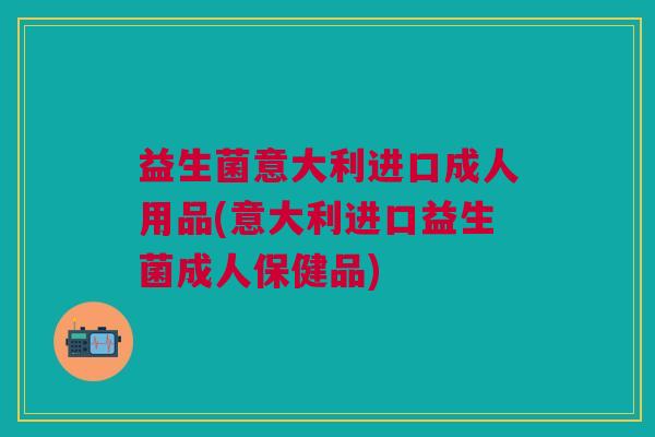 益生菌意大利进口成人用品(意大利进口益生菌成人保健品)