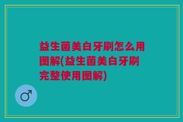 益生菌美白牙刷怎么用图解(益生菌美白牙刷完整使用图解)
