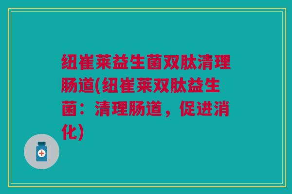 纽崔莱益生菌双肽清理肠道(纽崔莱双肽益生菌:清理肠道,促进消化) 纽崔莱益生菌双肽清理肠道(纽崔莱双肽益生菌:清理肠道,促进消化)