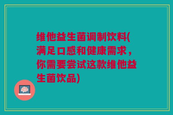 维他益生菌调制饮料(满足口感和健康需求,你需要尝试这款维他益生菌饮品)
