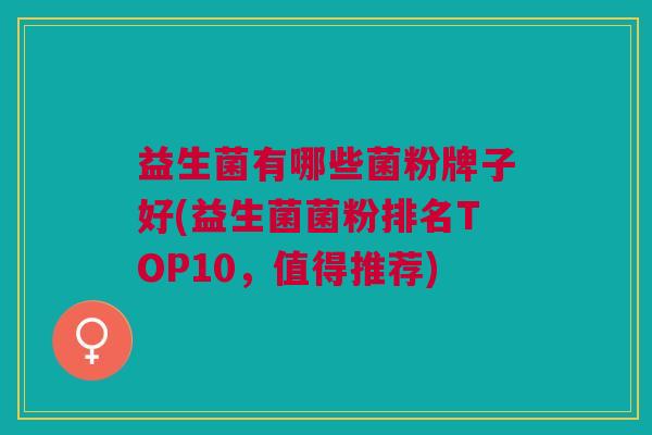 益生菌有哪些菌粉牌子好(益生菌菌粉排名TOP10,值得推荐) 益生菌有哪些菌粉牌子好(益生菌菌粉排名TOP10,值得推荐)