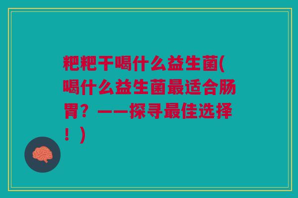 粑粑干喝什么益生菌(喝什么益生菌适合肠胃？——探寻佳选择！)