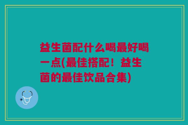 益生菌配什么喝最好喝一点(最佳搭配!益生菌的最佳饮品合集)
