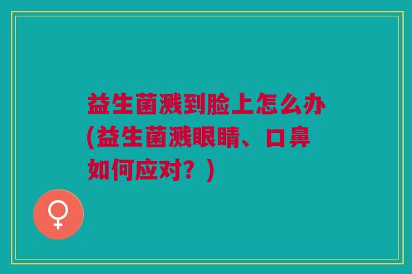 益生菌溅到脸上怎么办(益生菌溅眼睛、口鼻如何应对?) 益生菌溅到脸上怎么办(益生菌溅眼睛、口鼻如何应对?)
